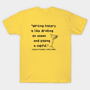 "Writing history is like drinking an ocean and pissing a cupful." - Gustave Flaubert T-Shirt